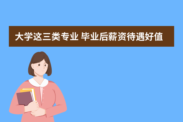 大学这三类专业 毕业后薪资待遇好值得关注！